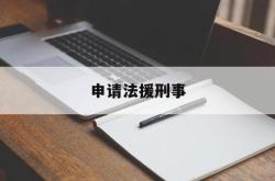 申请法援刑事(刑事法律援助怎么申请)