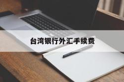 台湾银行外汇手续费(台湾银行外汇手续费多少)