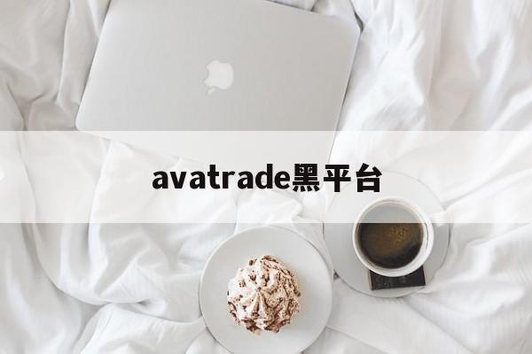 avatrade黑平台(黑平台打不开了是跑路了吗)