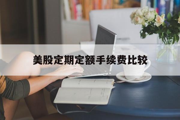 美股定期定额手续费比较(美股定期定额手续费比较高的公司)