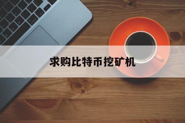 求购比特币挖矿机(比特币挖矿机器多少钱一台)